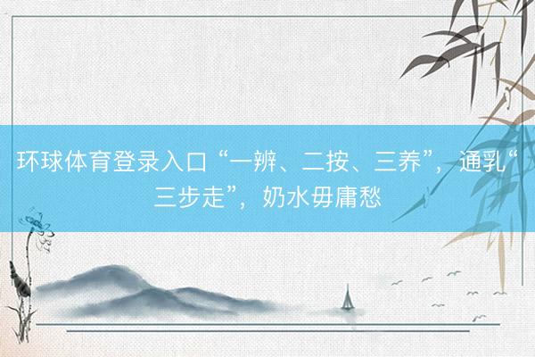 环球体育登录入口 “一辨、二按、三养”，通乳“三步走”，奶水毋庸愁