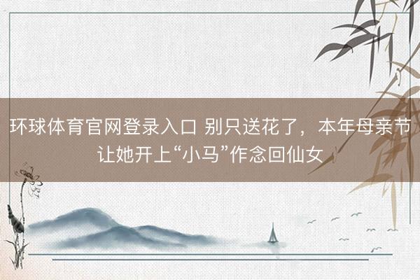 环球体育官网登录入口 别只送花了，本年母亲节让她开上“小马”作念回仙女