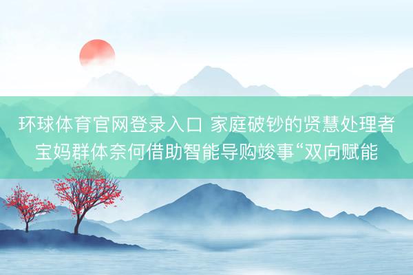 环球体育官网登录入口 家庭破钞的贤慧处理者宝妈群体奈何借助智能导购竣事“双向赋能