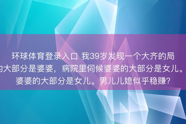 环球体育登录入口 我39岁发现一个大齐的局势：公园里带孙子的大部分是婆婆，病院里伺候婆婆的大部分是女儿。男儿儿媳似乎稳赚？