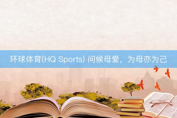 环球体育(HQ Sports) 问候母爱，为母亦为己