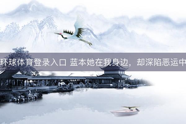 环球体育登录入口 蓝本她在我身边，却深陷恶运中