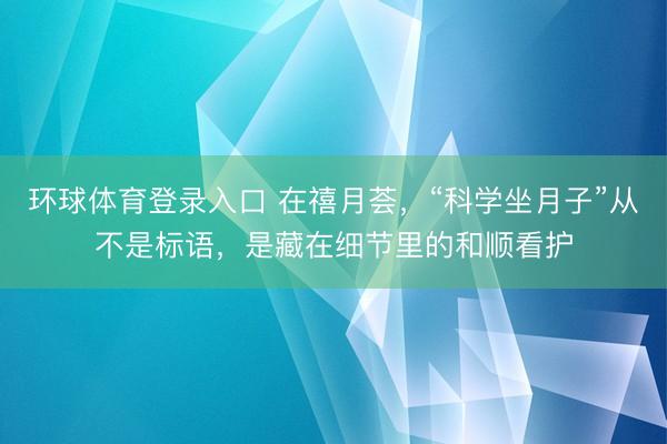环球体育登录入口 在禧月荟，“科学坐月子”从不是标语，是藏在细节里的和顺看护