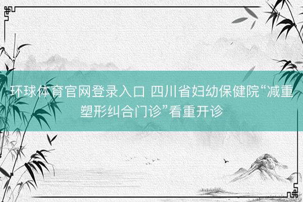 环球体育官网登录入口 四川省妇幼保健院“减重塑形纠合门诊”看重开诊