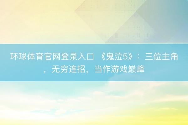 环球体育官网登录入口 《鬼泣5》：三位主角，无穷连招，当作游戏巅峰