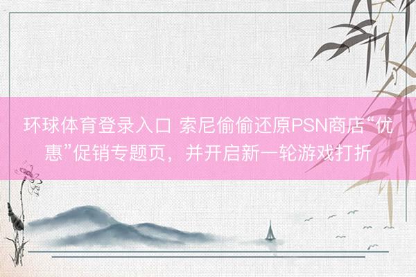 环球体育登录入口 索尼偷偷还原PSN商店“优惠”促销专题页，并开启新一轮游戏打折