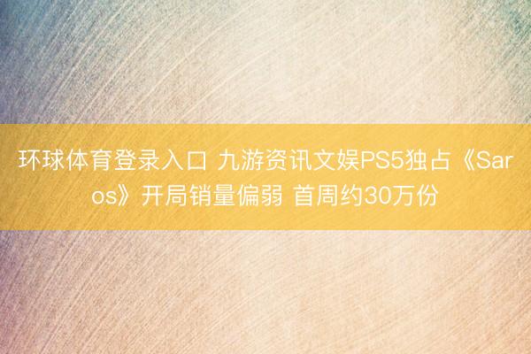 环球体育登录入口 九游资讯文娱PS5独占《Saros》开局销量偏弱 首周约30万份