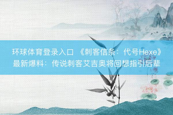 环球体育登录入口 《刺客信条：代号Hexe》最新爆料：传说刺客艾吉奥将回想指引后辈