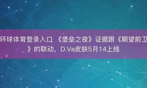 环球体育登录入口 《堡垒之夜》证据跟《期望前卫》的联动，D.Va皮肤5月14上线