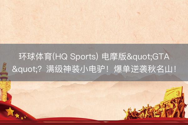 环球体育(HQ Sports) 电摩版"GTA"？满级神装小电驴！爆单逆袭秋名山！
