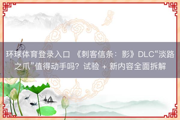 环球体育登录入口 《刺客信条：影》DLC“淡路之爪”值得动手吗？试验 + 新内容全面拆解