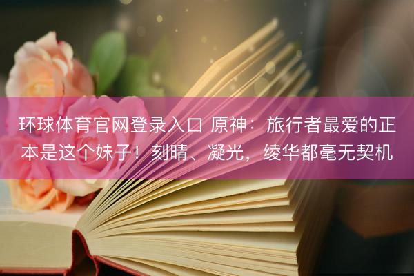 环球体育官网登录入口 原神：旅行者最爱的正本是这个妹子！刻晴、凝光，绫华都毫无契机