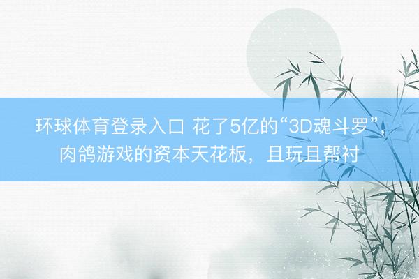 环球体育登录入口 花了5亿的“3D魂斗罗”，肉鸽游戏的资本天花板，且玩且帮衬