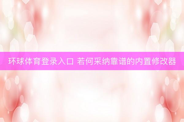 环球体育登录入口 若何采纳靠谱的内置修改器