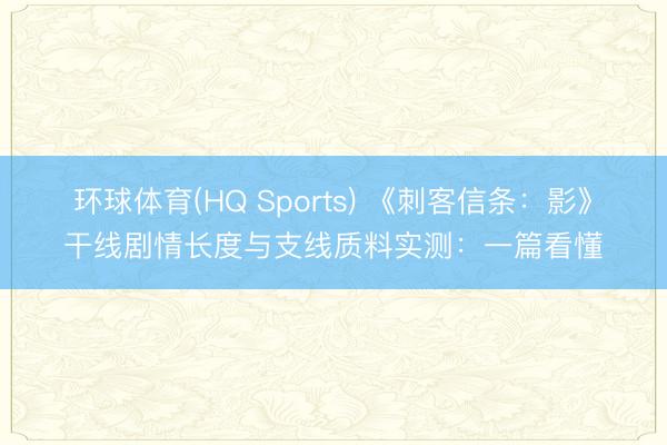 环球体育(HQ Sports) 《刺客信条：影》干线剧情长度与支线质料实测：一篇看懂