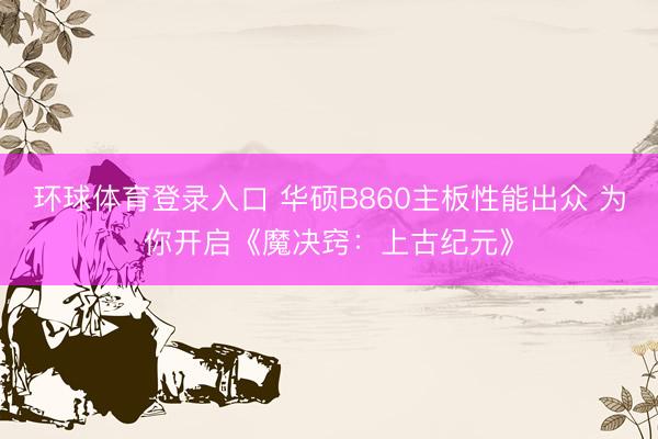 环球体育登录入口 华硕B860主板性能出众 为你开启《魔决窍：上古纪元》