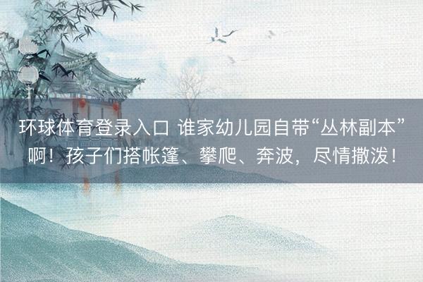 环球体育登录入口 谁家幼儿园自带“丛林副本”啊！孩子们搭帐篷、攀爬、奔波，尽情撒泼！