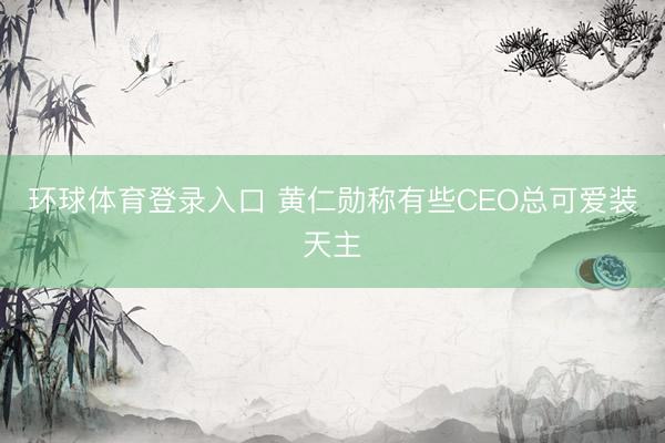 环球体育登录入口 黄仁勋称有些CEO总可爱装天主