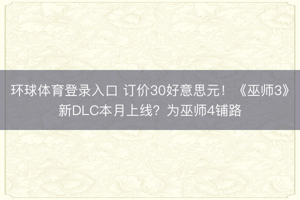环球体育登录入口 订价30好意思元！《巫师3》新DLC本月上线？为巫师4铺路