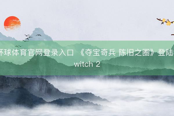 环球体育官网登录入口 《夺宝奇兵 陈旧之圈》登陆Switch 2