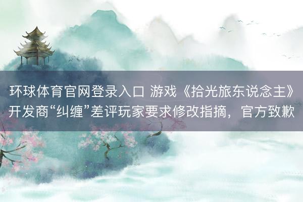 环球体育官网登录入口 游戏《拾光旅东说念主》开发商“纠缠”差评玩家要求修改指摘，官方致歉