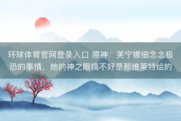 环球体育官网登录入口 原神：芙宁娜细念念极恐的事情，她的神之眼搞不好是那维莱特给的
