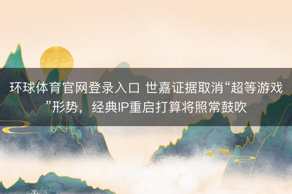 环球体育官网登录入口 世嘉证据取消“超等游戏”形势，经典IP重启打算将照常鼓吹