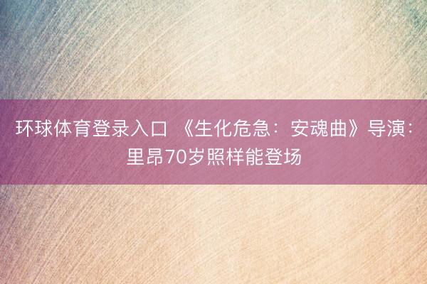 环球体育登录入口 《生化危急：安魂曲》导演：里昂70岁照样能登场
