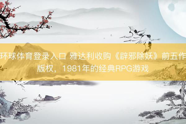 环球体育登录入口 雅达利收购《辟邪除妖》前五作版权，1981年的经典RPG游戏