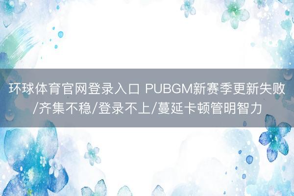 环球体育官网登录入口 PUBGM新赛季更新失败/齐集不稳/登录不上/蔓延卡顿管明智力