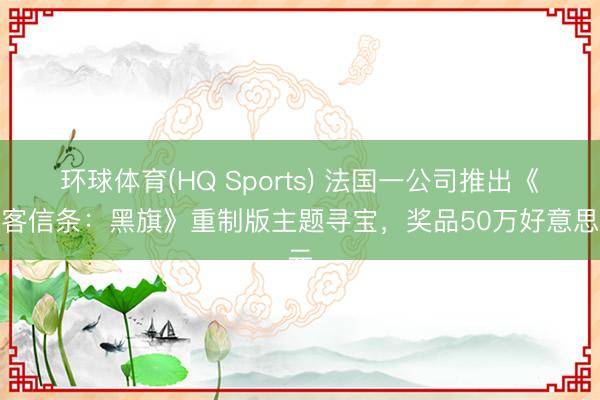 环球体育(HQ Sports) 法国一公司推出《刺客信条：黑旗》重制版主题寻宝，奖品50万好意思元