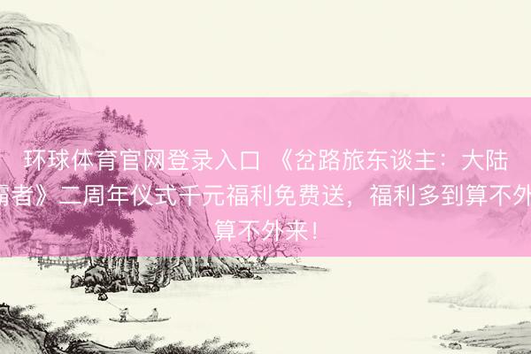 环球体育官网登录入口 《岔路旅东谈主：大陆的霸者》二周年仪式千元福利免费送，福利多到算不外来！