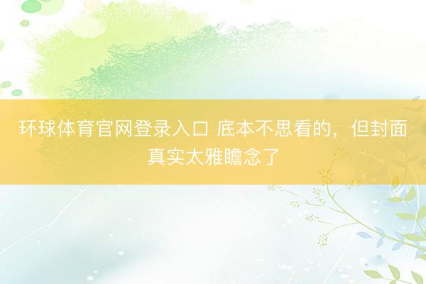 环球体育官网登录入口 底本不思看的，但封面真实太雅瞻念了