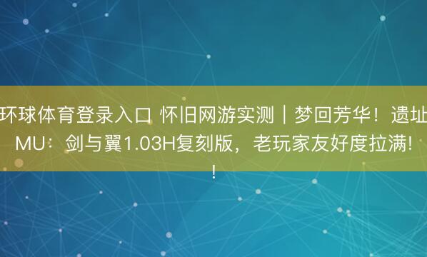 环球体育登录入口 怀旧网游实测｜梦回芳华！遗址MU：剑与翼1.03H复刻版，老玩家友好度拉满!