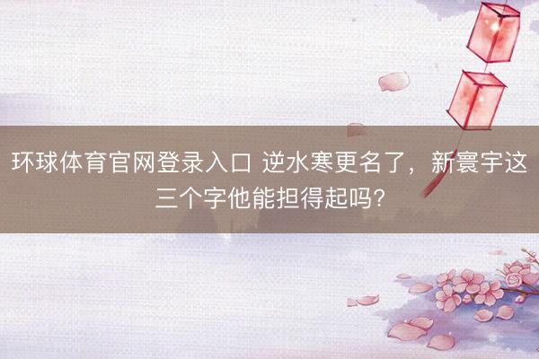 环球体育官网登录入口 逆水寒更名了，新寰宇这三个字他能担得起吗?