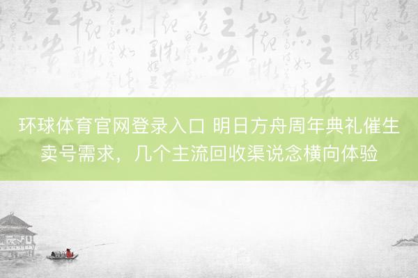 环球体育官网登录入口 明日方舟周年典礼催生卖号需求，几个主流回收渠说念横向体验