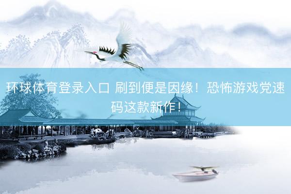环球体育登录入口 刷到便是因缘！恐怖游戏党速码这款新作！
