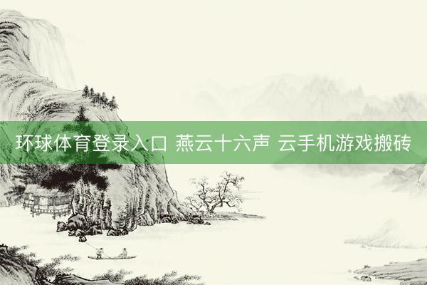 环球体育登录入口 燕云十六声 云手机游戏搬砖