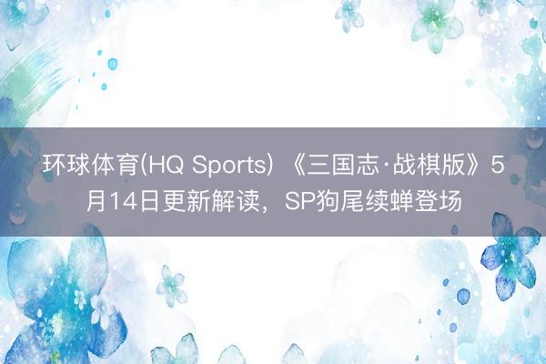 环球体育(HQ Sports) 《三国志·战棋版》5月14日更新解读，SP狗尾续蝉登场