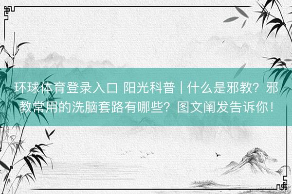 环球体育登录入口 阳光科普 | 什么是邪教？邪教常用的洗脑套路有哪些？图文阐发告诉你！