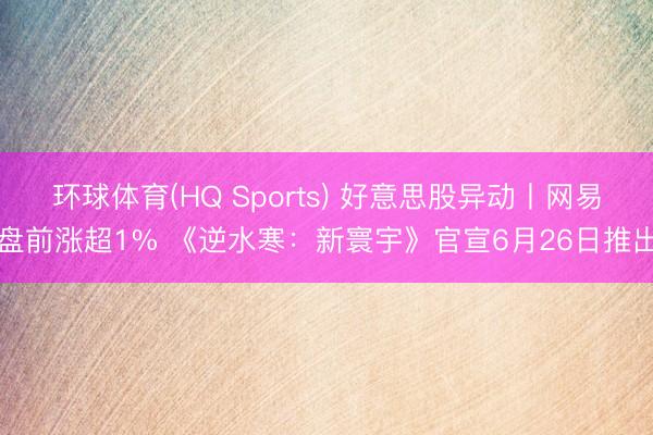 环球体育(HQ Sports) 好意思股异动丨网易盘前涨超1% 《逆水寒：新寰宇》官宣6月26日推出
