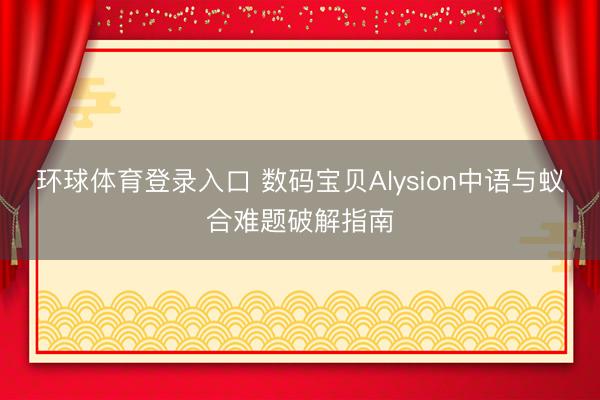 环球体育登录入口 数码宝贝Alysion中语与蚁合难题破解指南