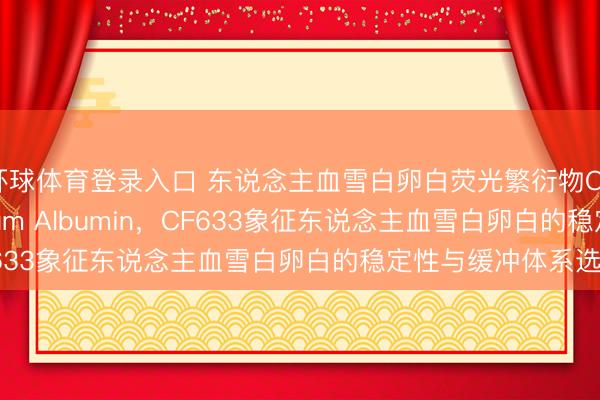 环球体育登录入口 东说念主血雪白卵白荧光繁衍物CF633 Human Serum Albumin，CF633象征东说念主血雪白卵白的稳定性与缓冲体系选拔