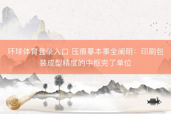 环球体育登录入口 压痕摹本事全阐明：印刷包装成型精度的中枢完了单位