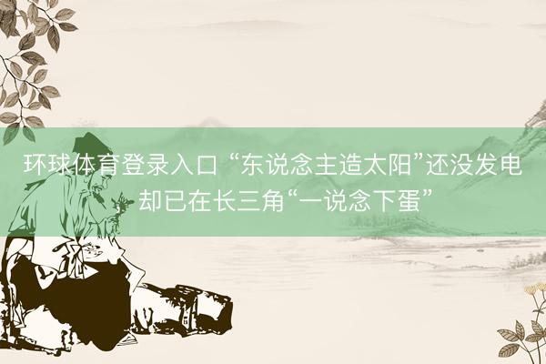 环球体育登录入口 “东说念主造太阳”还没发电，却已在长三角“一说念下蛋”
