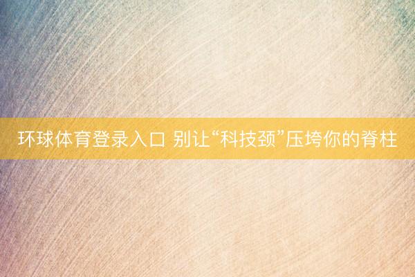 环球体育登录入口 别让“科技颈”压垮你的脊柱