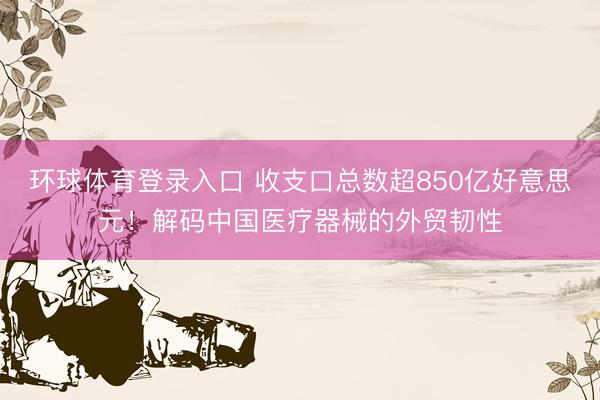 环球体育登录入口 收支口总数超850亿好意思元！解码中国医疗器械的外贸韧性