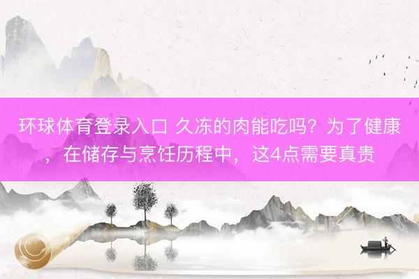 环球体育登录入口 久冻的肉能吃吗？为了健康，在储存与烹饪历程中，这4点需要真贵
