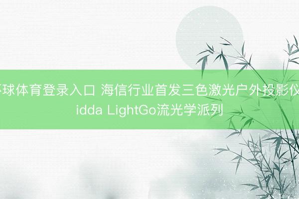 环球体育登录入口 海信行业首发三色激光户外投影仪Vidda LightGo流光学派列