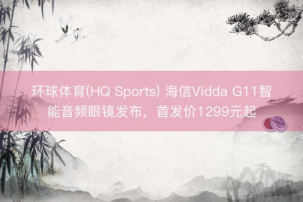 环球体育(HQ Sports) 海信Vidda G11智能音频眼镜发布，首发价1299元起